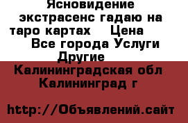 Ясновидение экстрасенс гадаю на таро картах  › Цена ­ 1 000 - Все города Услуги » Другие   . Калининградская обл.,Калининград г.